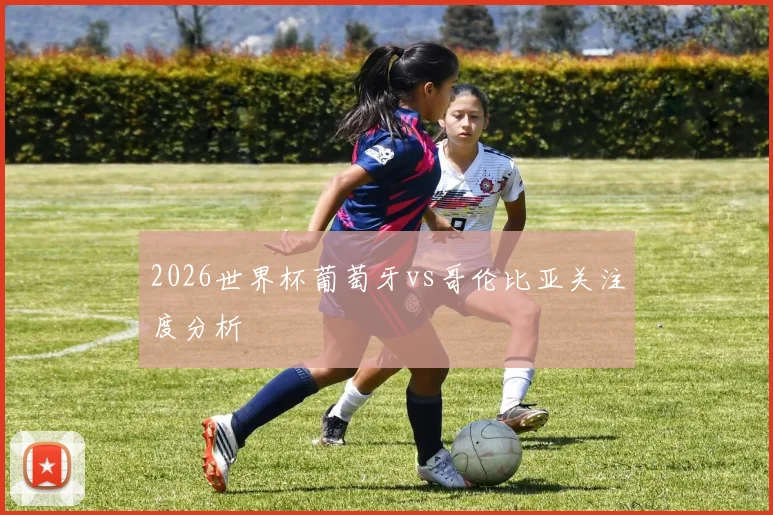 2026世界杯葡萄牙vs哥伦比亚关注度分析