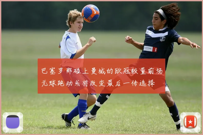 巴塞罗那碰上曼城的欧冠较量前场无球跑动或将改变最后一传选择