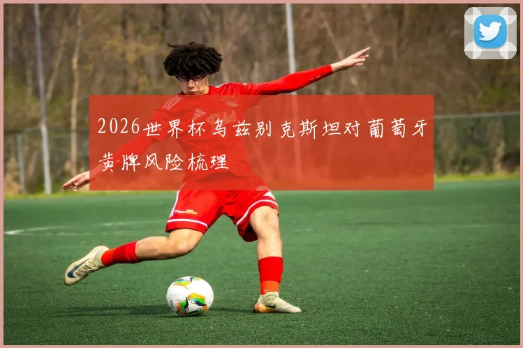 2026世界杯乌兹别克斯坦对葡萄牙黄牌风险梳理